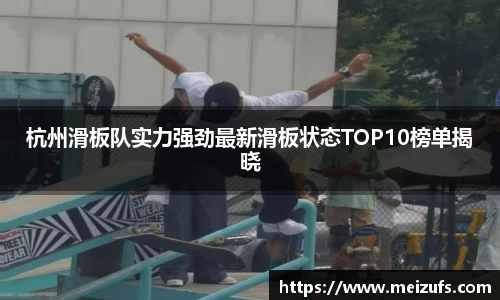 杭州滑板队实力强劲最新滑板状态TOP10榜单揭晓